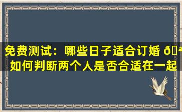 免费测试：哪些日子适合订婚 🪴 如何判断两个人是否合适在一起